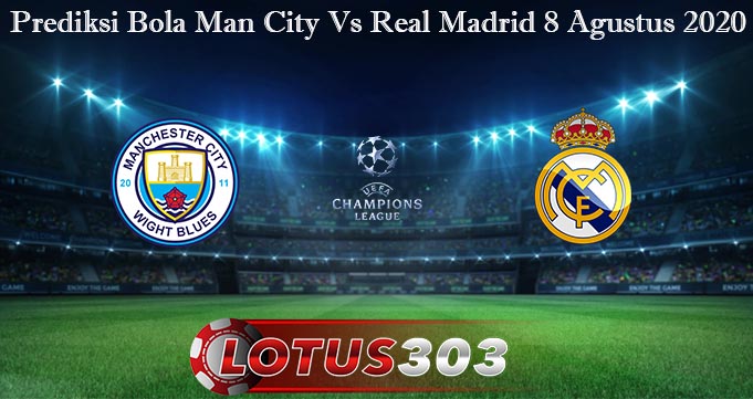 Prediksi Bola Man City Vs Real Madrid 8 Agustus 2020