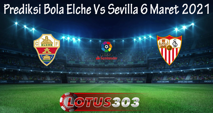 Prediksi Bola Elche Vs Sevilla 6 Maret 2021