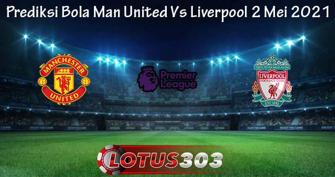 Prediksi Bola Man United Vs Liverpool 2 Mei 2021