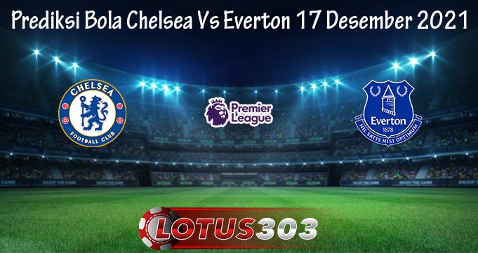 Prediksi Bola Chelsea Vs Everton 17 Desember 2021