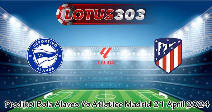 Prediksi Bola Alaves Vs Atletico Madrid 21 April 2024