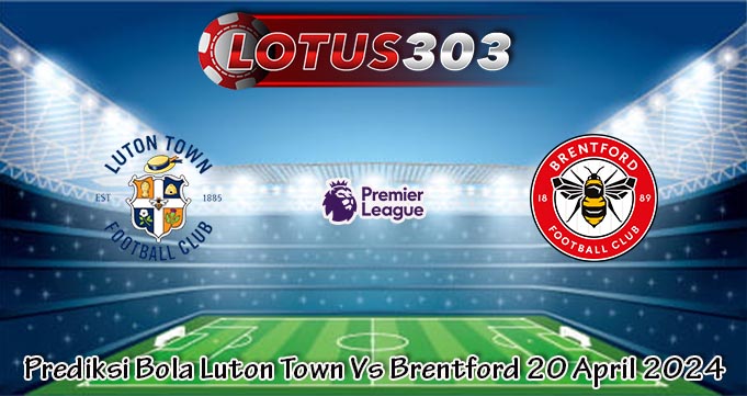 Prediksi Bola Luton Town Vs Brentford 20 April 2024