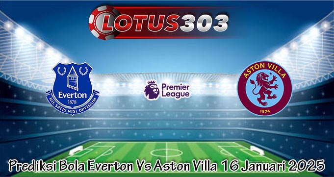 Prediksi Bola Everton Vs Aston Villa 16 Januari 2025