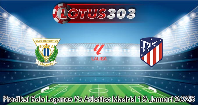 Prediksi Bola Leganes Vs Atletico Madrid 18 Januari 2025